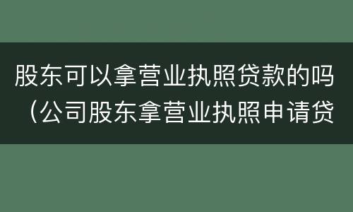 股东可以拿营业执照贷款的吗（公司股东拿营业执照申请贷款）