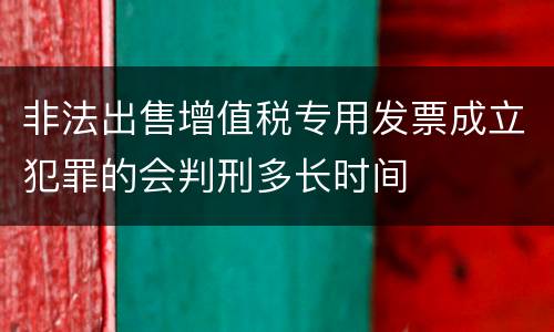 非法出售增值税专用发票成立犯罪的会判刑多长时间