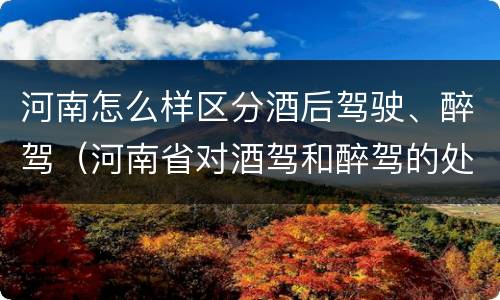河南怎么样区分酒后驾驶、醉驾（河南省对酒驾和醉驾的处罚）