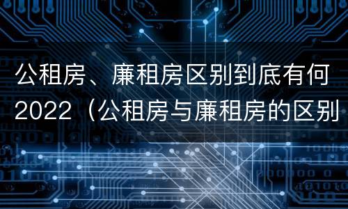 公租房、廉租房区别到底有何2022（公租房与廉租房的区别都在此,别再搞错了!）