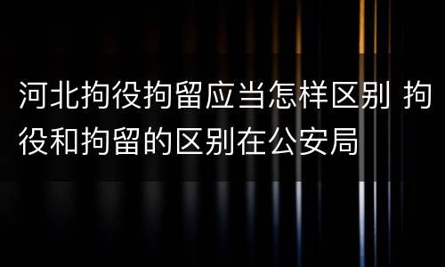 河北拘役拘留应当怎样区别 拘役和拘留的区别在公安局