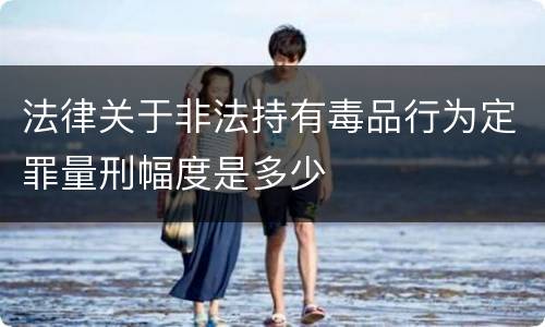 法律关于非法持有毒品行为定罪量刑幅度是多少