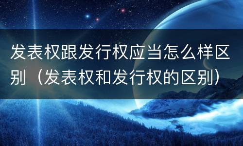 发表权跟发行权应当怎么样区别（发表权和发行权的区别）