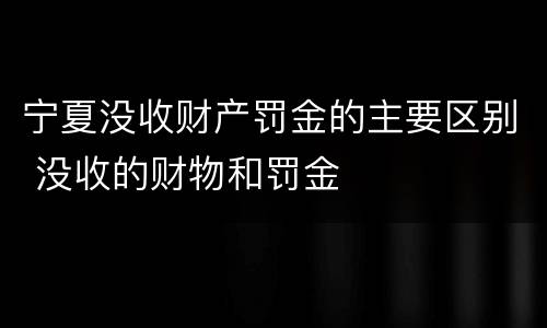 宁夏没收财产罚金的主要区别 没收的财物和罚金