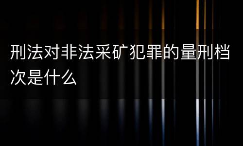 刑法对非法采矿犯罪的量刑档次是什么