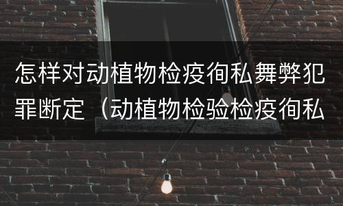 怎样对动植物检疫徇私舞弊犯罪断定（动植物检验检疫徇私舞弊罪）