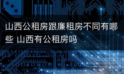 山西公租房跟廉租房不同有哪些 山西有公租房吗
