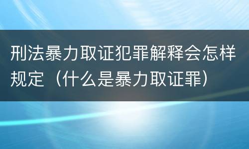 刑法暴力取证犯罪解释会怎样规定（什么是暴力取证罪）