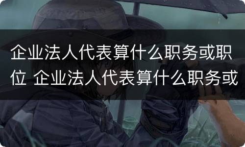 企业法人代表算什么职务或职位 企业法人代表算什么职务或职位级别
