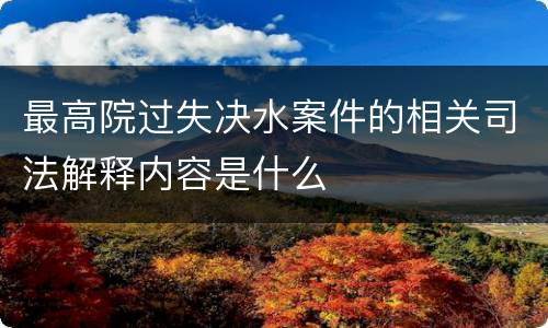 最高院过失决水案件的相关司法解释内容是什么