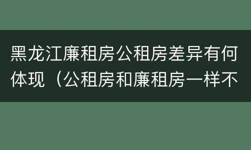 黑龙江廉租房公租房差异有何体现（公租房和廉租房一样不）