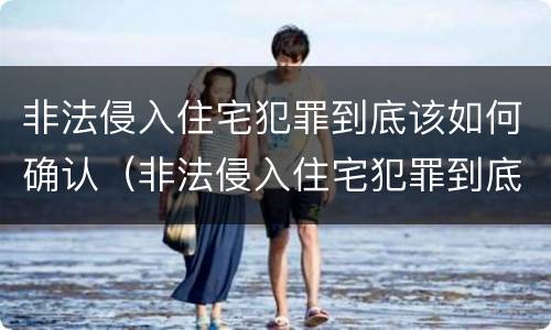 非法侵入住宅犯罪到底该如何确认（非法侵入住宅犯罪到底该如何确认罪名）