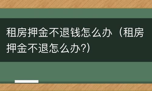 租房押金不退钱怎么办（租房押金不退怎么办?）