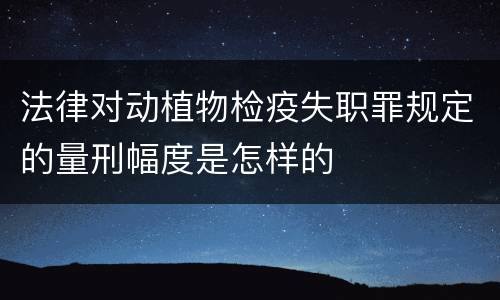 法律对动植物检疫失职罪规定的量刑幅度是怎样的