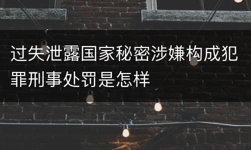 过失泄露国家秘密涉嫌构成犯罪刑事处罚是怎样