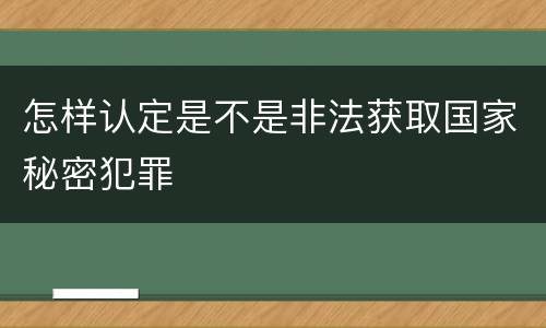 怎样认定是不是非法获取国家秘密犯罪