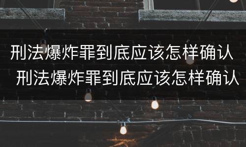 刑法爆炸罪到底应该怎样确认 刑法爆炸罪到底应该怎样确认责任