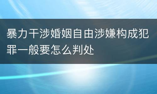 暴力干涉婚姻自由涉嫌构成犯罪一般要怎么判处