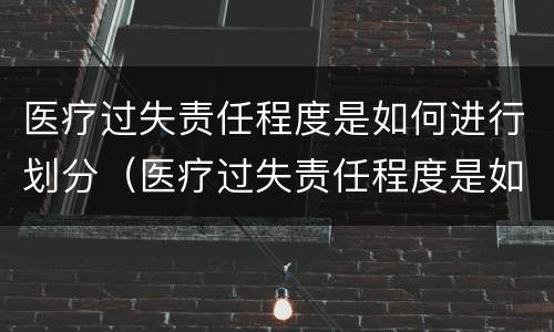 医疗过失责任程度是如何进行划分（医疗过失责任程度是如何进行划分的）