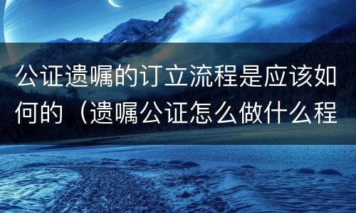 公证遗嘱的订立流程是应该如何的（遗嘱公证怎么做什么程序）