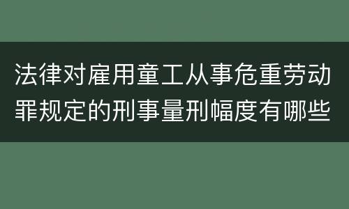 法律对雇用童工从事危重劳动罪规定的刑事量刑幅度有哪些