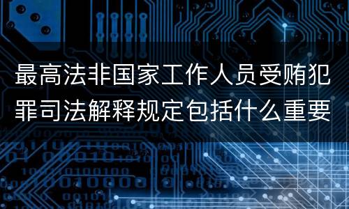 最高法非国家工作人员受贿犯罪司法解释规定包括什么重要内容