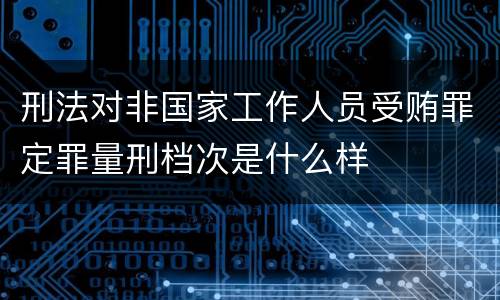 刑法对非国家工作人员受贿罪定罪量刑档次是什么样
