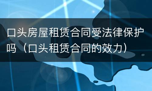 口头房屋租赁合同受法律保护吗（口头租赁合同的效力）