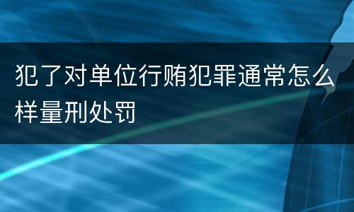 犯了对单位行贿犯罪通常怎么样量刑处罚