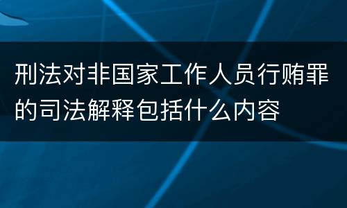刑法对非国家工作人员行贿罪的司法解释包括什么内容