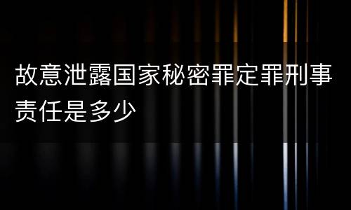 故意泄露国家秘密罪定罪刑事责任是多少