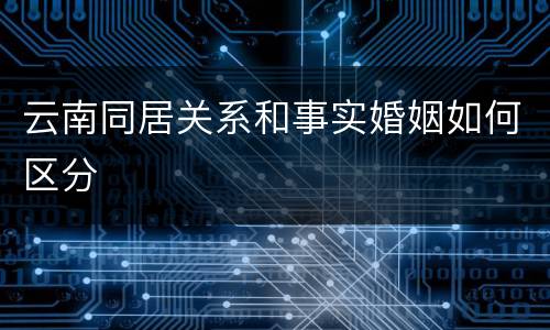云南同居关系和事实婚姻如何区分