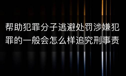 帮助犯罪分子逃避处罚涉嫌犯罪的一般会怎么样追究刑事责任