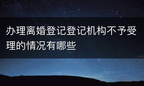 办理离婚登记登记机构不予受理的情况有哪些