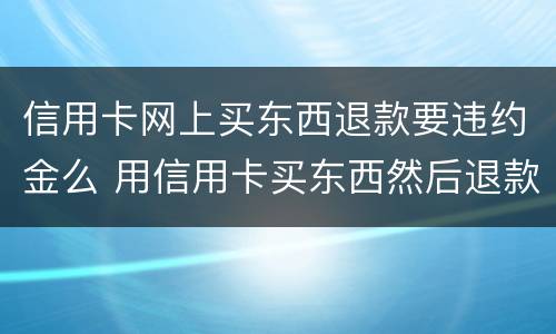 信用卡网上买东西退款要违约金么 用信用卡买东西然后退款