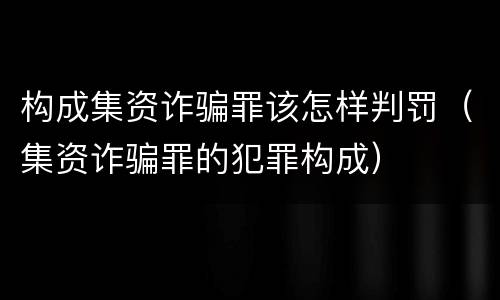 构成集资诈骗罪该怎样判罚（集资诈骗罪的犯罪构成）