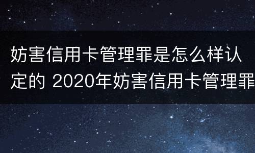 妨害信用卡管理罪是怎么样认定的 2020年妨害信用卡管理罪案例