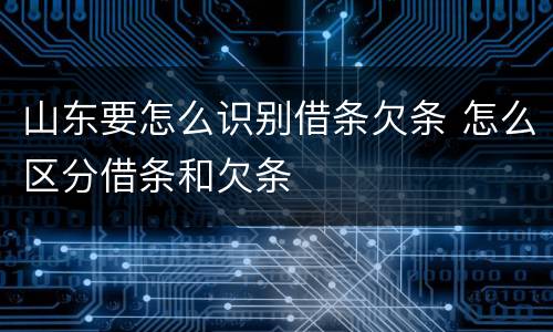 山东要怎么识别借条欠条 怎么区分借条和欠条