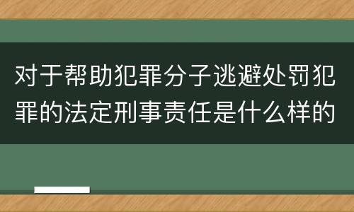 对于帮助犯罪分子逃避处罚犯罪的法定刑事责任是什么样的