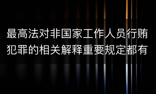 最高法对非国家工作人员行贿犯罪的相关解释重要规定都有哪些