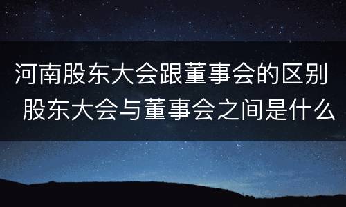河南股东大会跟董事会的区别 股东大会与董事会之间是什么关系
