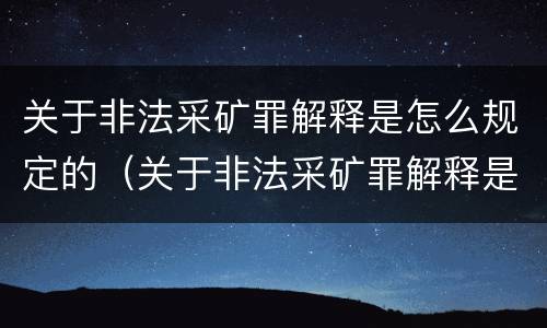 关于非法采矿罪解释是怎么规定的（关于非法采矿罪解释是怎么规定的呢）
