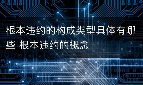 根本违约的构成类型具体有哪些 根本违约的概念