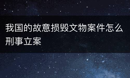 我国的故意损毁文物案件怎么刑事立案