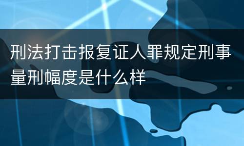 刑法打击报复证人罪规定刑事量刑幅度是什么样