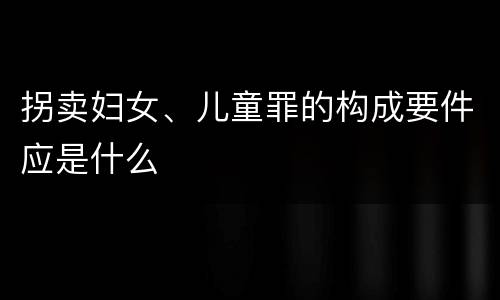 拐卖妇女、儿童罪的构成要件应是什么