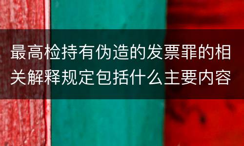 最高检持有伪造的发票罪的相关解释规定包括什么主要内容