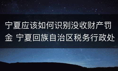 宁夏应该如何识别没收财产罚金 宁夏回族自治区税务行政处罚裁量基准