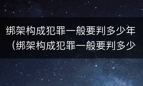 绑架构成犯罪一般要判多少年（绑架构成犯罪一般要判多少年呢）