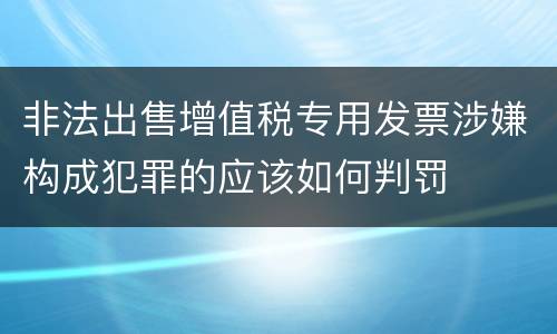 非法出售增值税专用发票涉嫌构成犯罪的应该如何判罚
